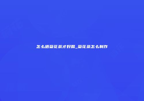 怎么晒菊花茶才好喝_菊花茶怎么制作