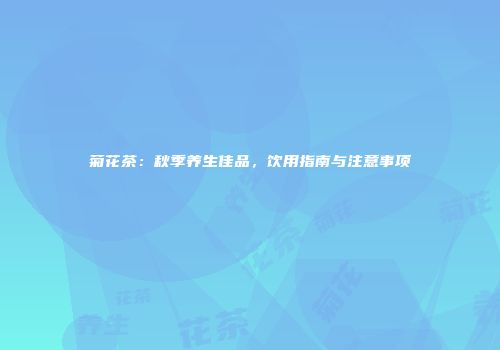 菊花茶：秋季养生佳品，饮用指南与注意事项
