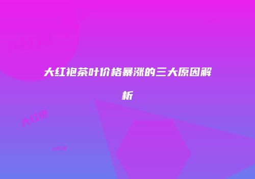 大红袍茶叶价格暴涨的三大原因解析