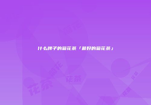 什么牌子的菊花茶「最好的菊花茶」