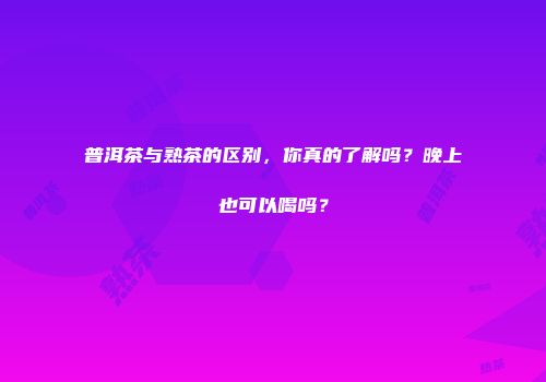 普洱茶与熟茶的区别，你真的了解吗？晚上也可以喝吗？