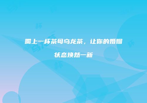 喝上一杯茶母乌龙茶，让你的婚姻状态焕然一新