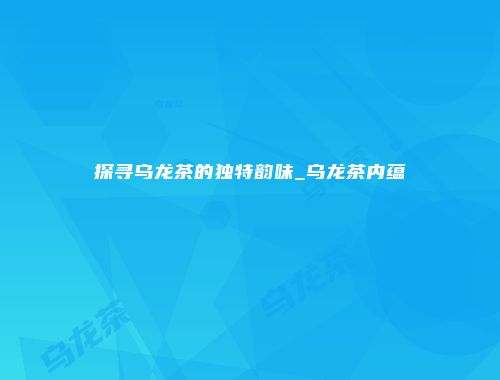 探寻乌龙茶的独特韵味_乌龙茶内蕴
