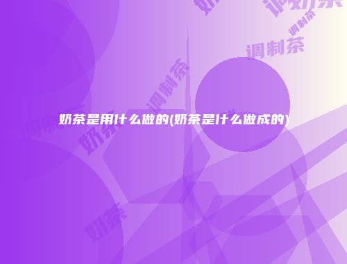 奶茶是用什么做的(奶茶是什么做成的)