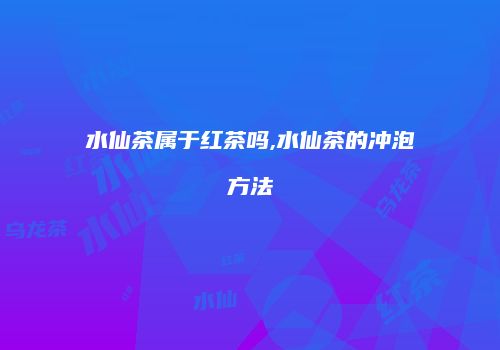 水仙茶属于红茶吗,水仙茶的冲泡方法