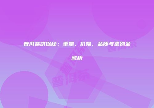 普洱茶饼探秘：重量、价格、品质与鉴别全解析