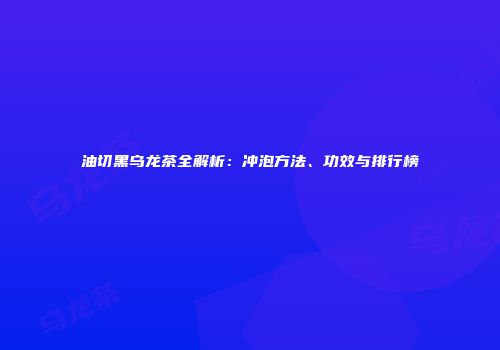 油切黑乌龙茶全解析：冲泡方法、功效与排行榜