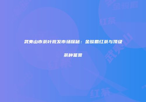 武夷山市茶叶批发市场探秘：金骏眉红茶与顶级茶种鉴赏