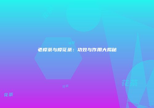 老樱茶与樱花茶：功效与作用大揭秘