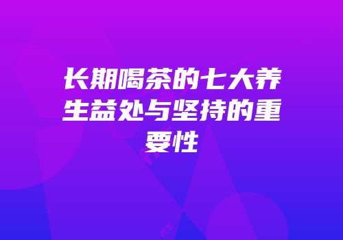 长期喝茶的七大养生益处与坚持的重要性