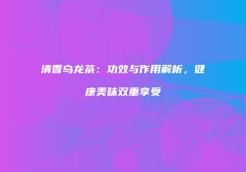 清香乌龙茶：功效与作用解析，健康美味双重享受