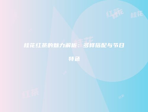 桂花红茶的魅力解析：多样搭配与节日特色