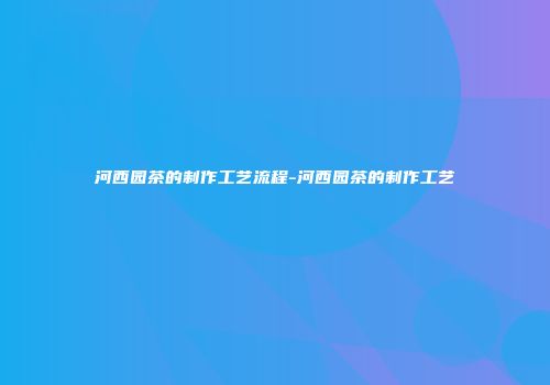 河西园茶的制作工艺流程-河西园茶的制作工艺