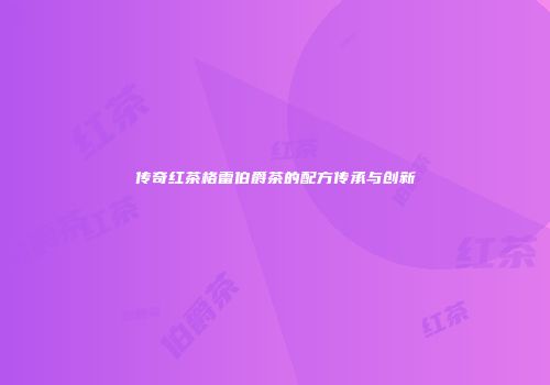 传奇红茶格雷伯爵茶的配方传承与创新