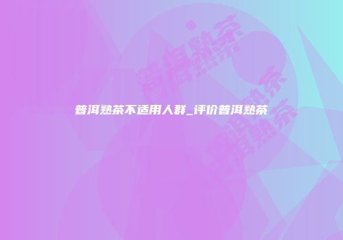普洱熟茶不适用人群_评价普洱熟茶