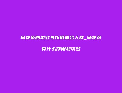 乌龙茶的功效与作用适合人群_乌龙茶有什么作用和功效
