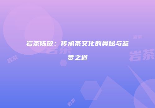 岩茶陈放：传承茶文化的奥秘与鉴赏之道