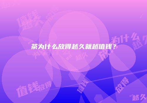 茶为什么放得越久就越值钱？