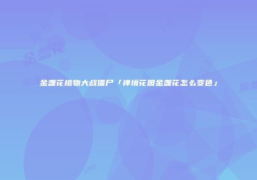金盏花植物大战僵尸「禅境花园金盏花怎么变色」