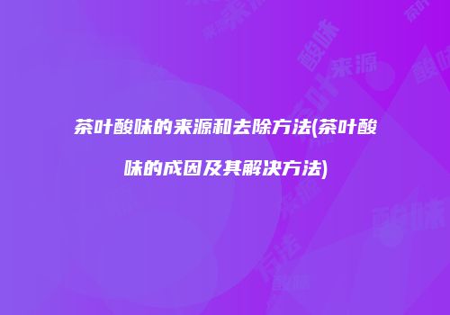 茶叶酸味的来源和去除方法(茶叶酸味的成因及其解决方法)
