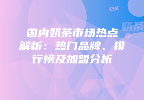 国内奶茶市场热点解析：热门品牌、排行榜及加盟分析