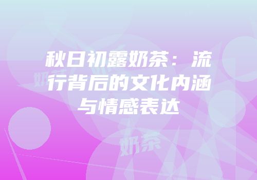 秋日初露奶茶：流行背后的文化内涵与情感表达
