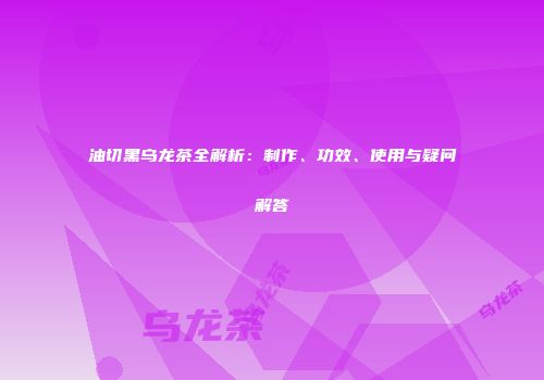 油切黑乌龙茶全解析：制作、功效、使用与疑问解答
