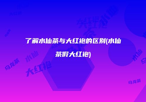 了解水仙茶与大红袍的区别(水仙茶假大红袍)