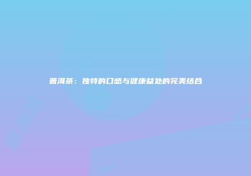 普洱茶：独特的口感与健康益处的完美结合
