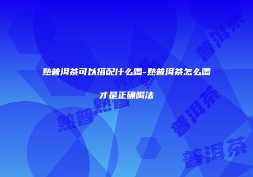 熟普洱茶可以搭配什么喝-熟普洱茶怎么喝才是正确喝法