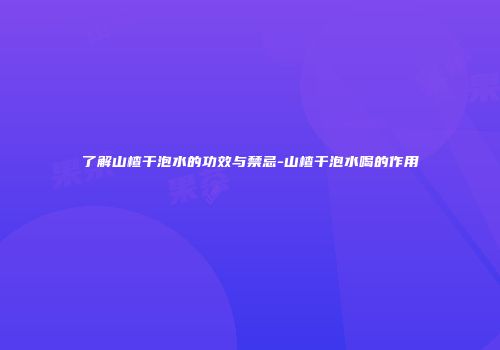 了解山楂干泡水的功效与禁忌-山楂干泡水喝的作用