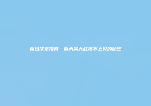 夏日饮茶指南：夏天喝大红袍不上火的秘密