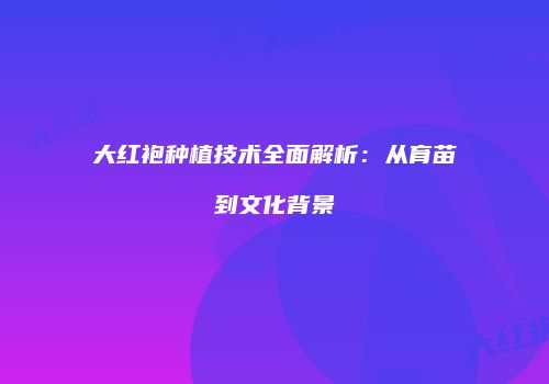 大红袍种植技术全面解析：从育苗到文化背景