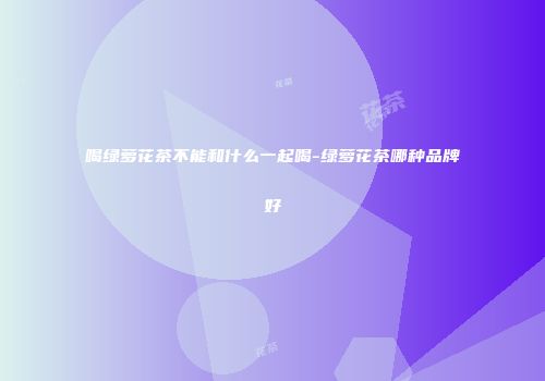 喝绿萝花茶不能和什么一起喝-绿萝花茶哪种品牌好