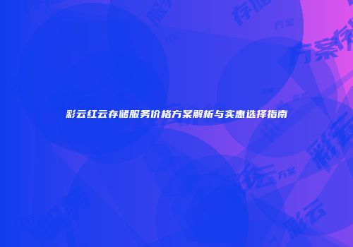 彩云红云存储服务价格方案解析与实惠选择指南