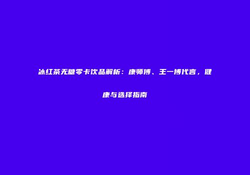 冰红茶无糖零卡饮品解析：康师傅、王一博代言，健康与选择指南
