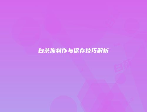 白茶冻制作与保存技巧解析