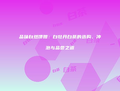 品味自然馈赠：白牡丹白茶的选购、冲泡与品尝之道