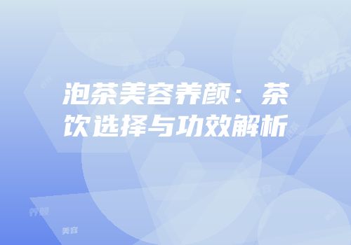 泡茶美容养颜：茶饮选择与功效解析