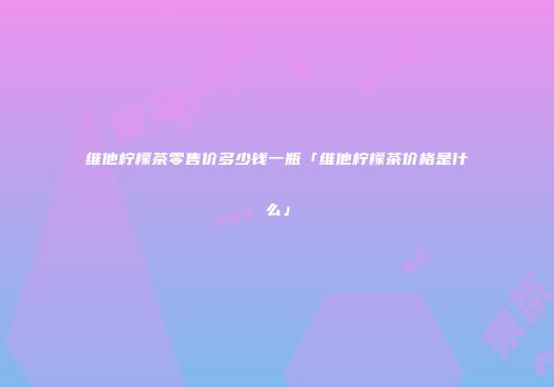 维他柠檬茶零售价多少钱一瓶「维他柠檬茶价格是什么」