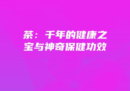 茶：千年的健康之宝与神奇保健功效