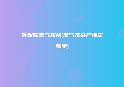 长期喝黑乌龙茶(黑乌龙茶产地是哪里)