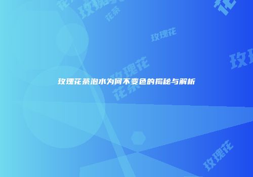 玫瑰花茶泡水为何不变色的揭秘与解析