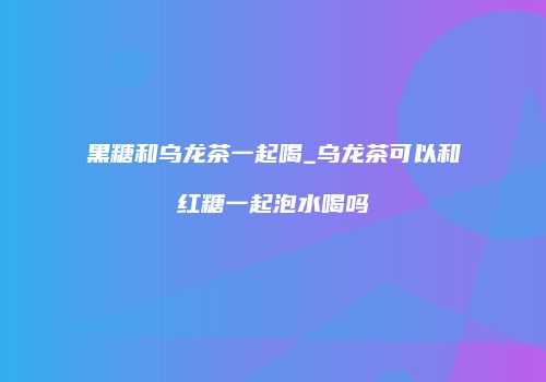 黑糖和乌龙茶一起喝_乌龙茶可以和红糖一起泡水喝吗
