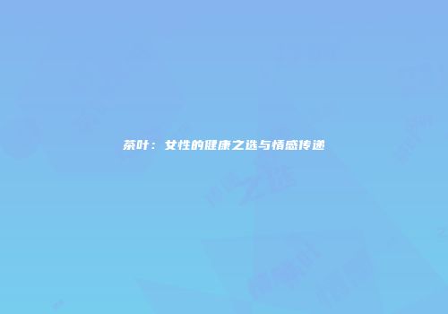 茶叶：女性的健康之选与情感传递