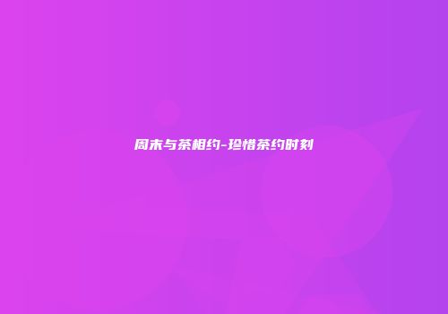 周末与茶相约-珍惜茶约时刻
