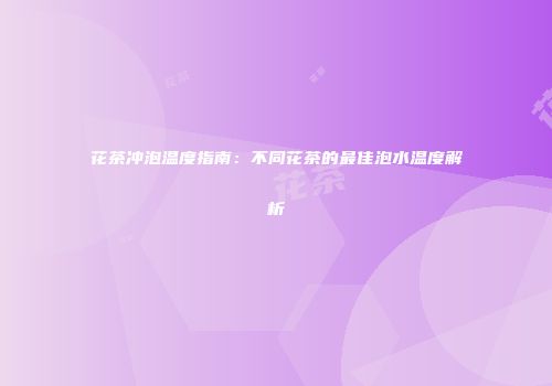 花茶冲泡温度指南：不同花茶的最佳泡水温度解析