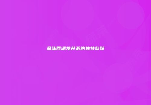 品味西湖龙井茶的独特韵味