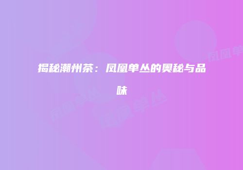 揭秘潮州茶：凤凰单丛的奥秘与品味