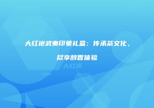 大红袍武夷印象礼盒：传承茶文化，尽享醇香体验